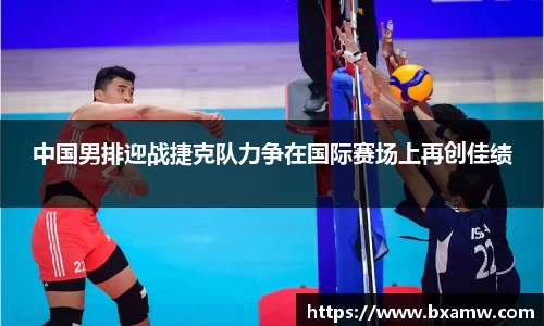 中国男排迎战捷克队力争在国际赛场上再创佳绩
