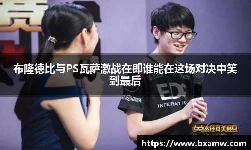 布隆德比与PS瓦萨激战在即谁能在这场对决中笑到最后